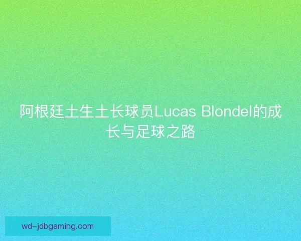 阿根廷土生土长球员Lucas Blondel的成长与足球之路