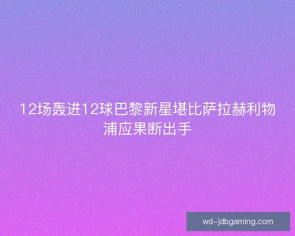 12场轰进12球巴黎新星堪比萨拉赫利物浦应果断出手