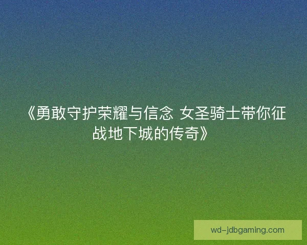 《勇敢守护荣耀与信念 女圣骑士带你征战地下城的传奇》