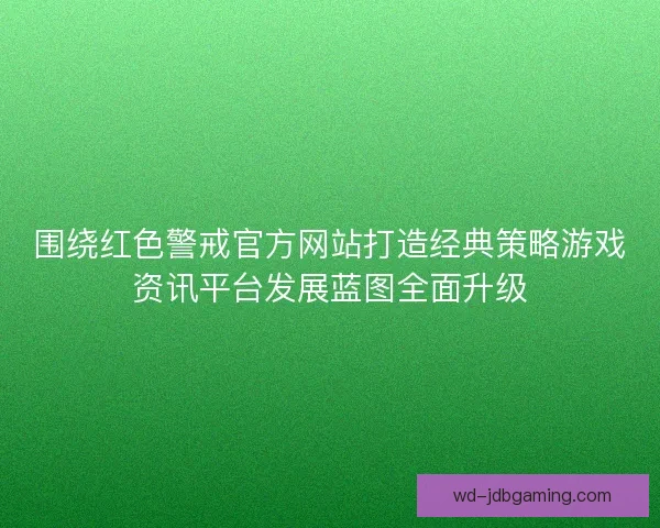 围绕红色警戒官方网站打造经典策略游戏资讯平台发展蓝图全面升级