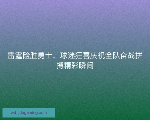 雷霆险胜勇士，球迷狂喜庆祝全队奋战拼搏精彩瞬间