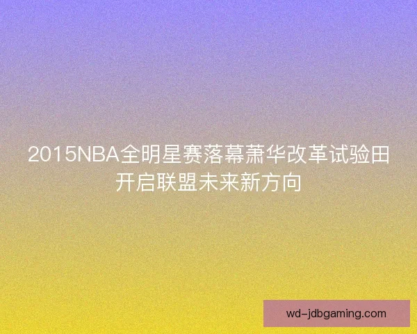 2015NBA全明星赛落幕萧华改革试验田开启联盟未来新方向