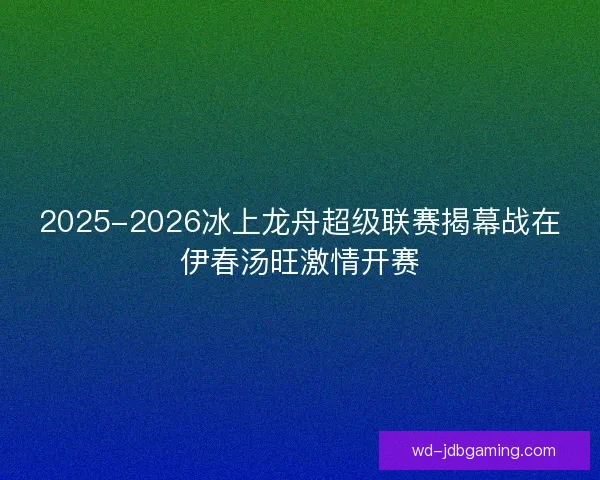 2025-2026冰上龙舟超级联赛揭幕战在伊春汤旺激情开赛