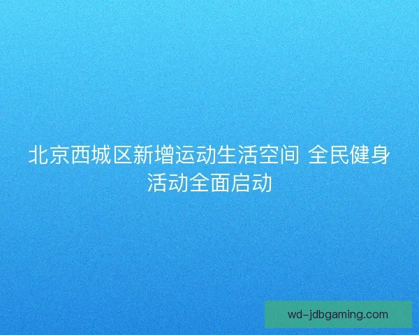 北京西城区新增运动生活空间 全民健身活动全面启动